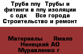 Труба ппу. Трубы и фитинги в ппу изоляции с одк. - Все города Строительство и ремонт » Материалы   . Ямало-Ненецкий АО,Муравленко г.